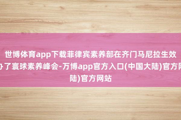 世博体育app下载菲律宾素养部在齐门马尼拉生效举办了寰球素养峰会-万博app官方入口(中国大陆)官方网站