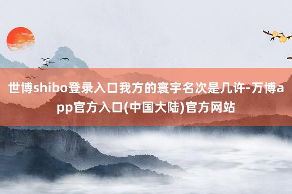 世博shibo登录入口我方的寰宇名次是几许-万博app官方入口(中国大陆)官方网站