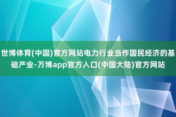 世博体育(中国)官方网站电力行业当作国民经济的基础产业-万博app官方入口(中国大陆)官方网站