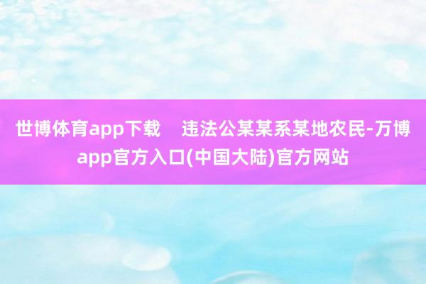 世博体育app下载    违法公某某系某地农民-万博app官方入口(中国大陆)官方网站