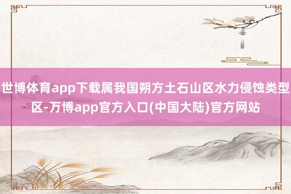 世博体育app下载属我国朔方土石山区水力侵蚀类型区-万博app官方入口(中国大陆)官方网站