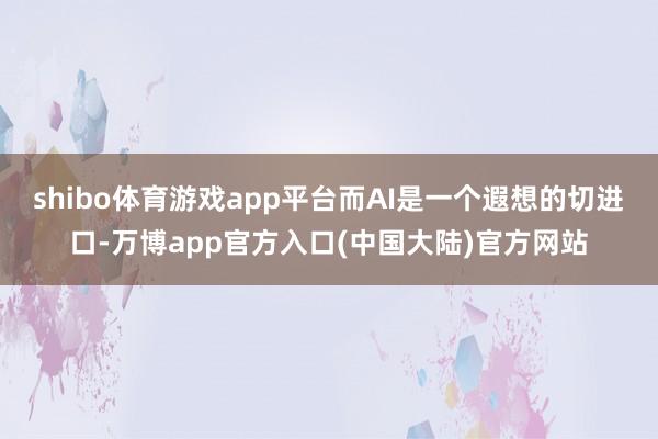 shibo体育游戏app平台而AI是一个遐想的切进口-万博app官方入口(中国大陆)官方网站