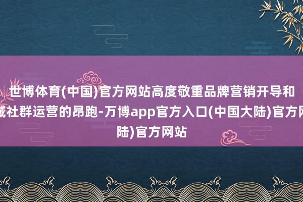 世博体育(中国)官方网站高度敬重品牌营销开导和私域社群运营的昂跑-万博app官方入口(中国大陆)官方网站