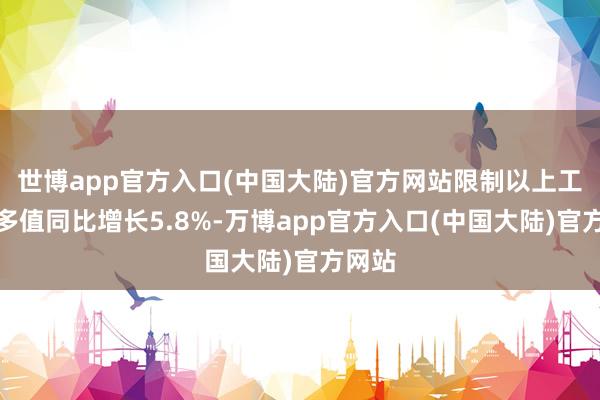 世博app官方入口(中国大陆)官方网站限制以上工业增多值同比增长5.8%-万博app官方入口(中国大陆)官方网站