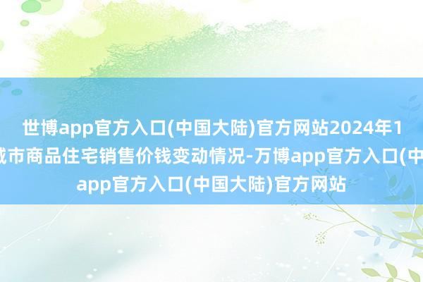 世博app官方入口(中国大陆)官方网站2024年10月份70个大中城市商品住宅销售价钱变动情况-万博app官方入口(中国大陆)官方网站