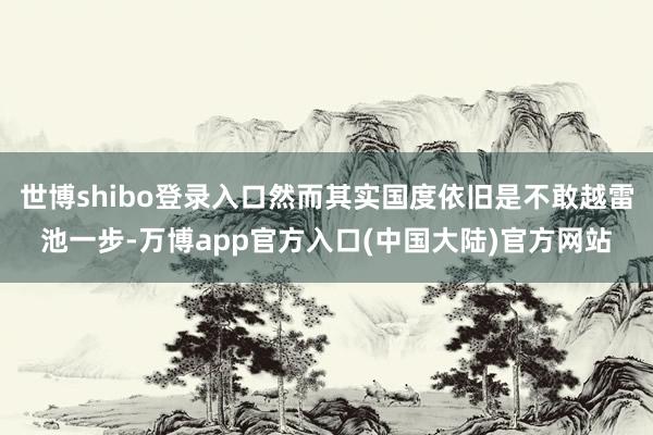 世博shibo登录入口然而其实国度依旧是不敢越雷池一步-万博app官方入口(中国大陆)官方网站