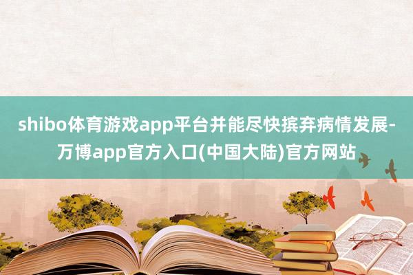 shibo体育游戏app平台并能尽快摈弃病情发展-万博app官方入口(中国大陆)官方网站