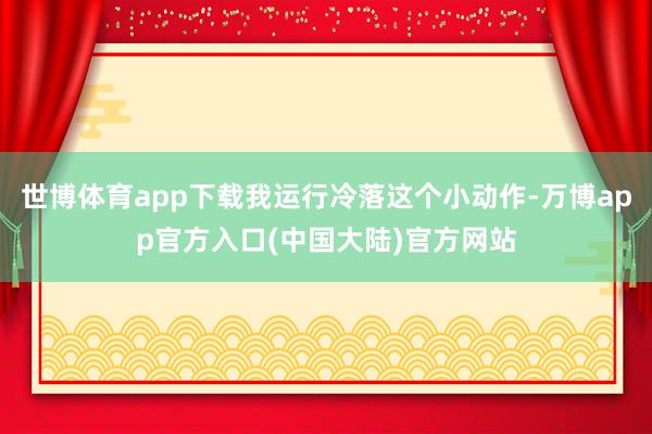 世博体育app下载我运行冷落这个小动作-万博app官方入口(中国大陆)官方网站
