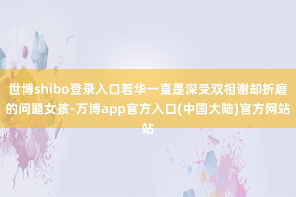 世博shibo登录入口若华一直是深受双相谢却折磨的问题女孩-万博app官方入口(中国大陆)官方网站
