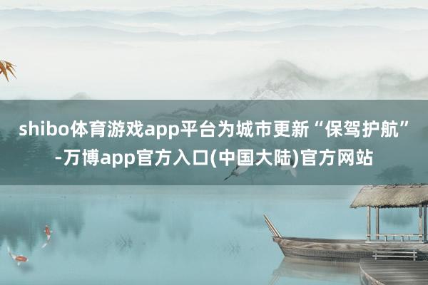 shibo体育游戏app平台为城市更新“保驾护航”-万博app官方入口(中国大陆)官方网站