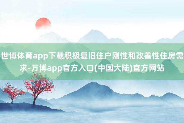 世博体育app下载积极复旧住户刚性和改善性住房需求-万博app官方入口(中国大陆)官方网站