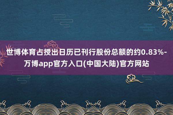 世博体育占授出日历已刊行股份总额的约0.83%-万博app官方入口(中国大陆)官方网站