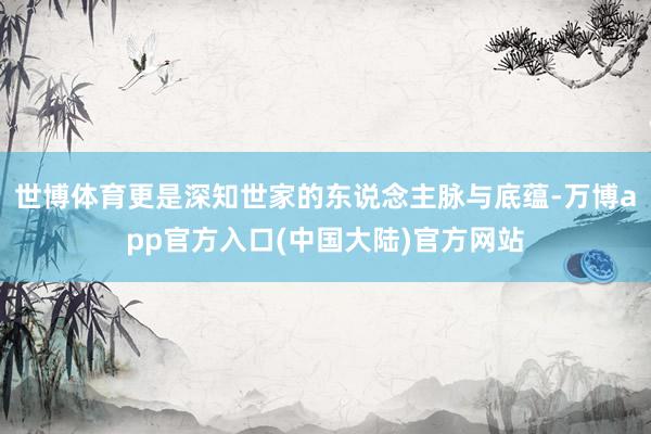 世博体育更是深知世家的东说念主脉与底蕴-万博app官方入口(中国大陆)官方网站