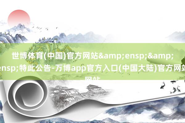 世博体育(中国)官方网站  特此公告-万博app官方入口(中国大陆)官方网站