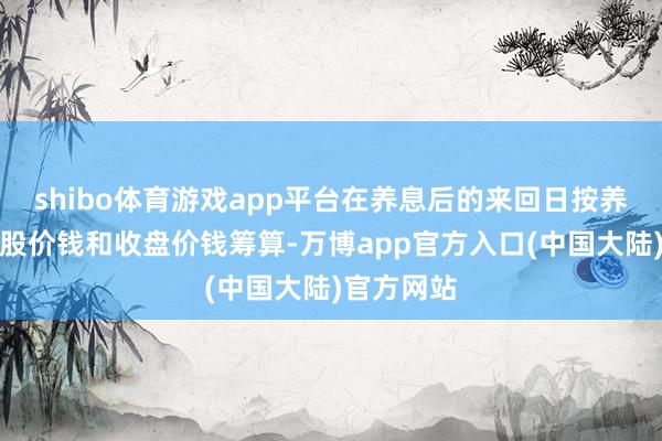 shibo体育游戏app平台在养息后的来回日按养息后的转股价钱和收盘价钱筹算-万博app官方入口(中国大陆)官方网站