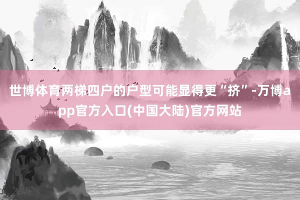 世博体育两梯四户的户型可能显得更“挤”-万博app官方入口(中国大陆)官方网站