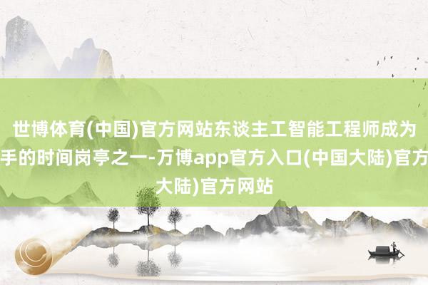 世博体育(中国)官方网站东谈主工智能工程师成为最抢手的时间岗亭之一-万博app官方入口(中国大陆)官方网站