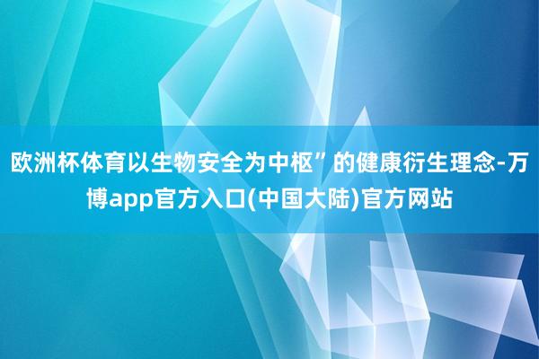 欧洲杯体育以生物安全为中枢”的健康衍生理念-万博app官方入口(中国大陆)官方网站