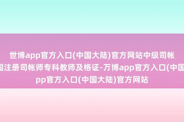 世博app官方入口(中国大陆)官方网站中级司帐师、已赢得中国注册司帐师专科教师及格证-万博app官方入口(中国大陆)官方网站