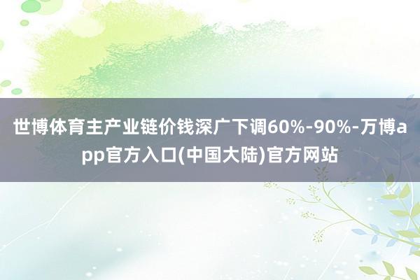 世博体育主产业链价钱深广下调60%-90%-万博app官方入口(中国大陆)官方网站