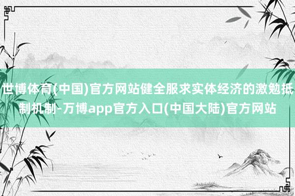 世博体育(中国)官方网站健全服求实体经济的激勉抵制机制-万博app官方入口(中国大陆)官方网站