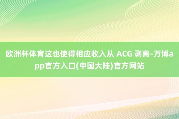 欧洲杯体育这也使得相应收入从 ACG 剥离-万博app官方入口(中国大陆)官方网站
