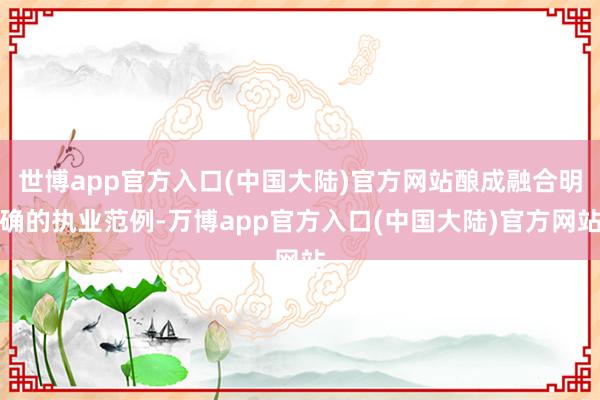 世博app官方入口(中国大陆)官方网站酿成融合明确的执业范例-万博app官方入口(中国大陆)官方网站