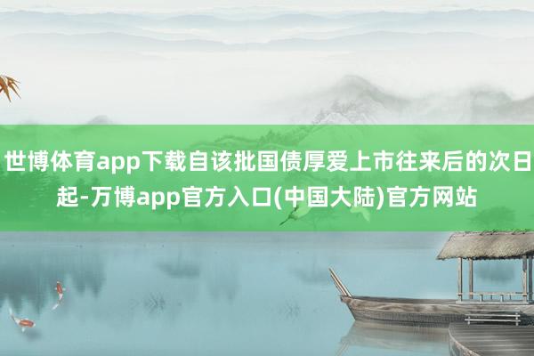世博体育app下载自该批国债厚爱上市往来后的次日起-万博app官方入口(中国大陆)官方网站