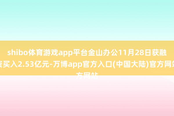 shibo体育游戏app平台金山办公11月28日获融资买入2.53亿元-万博app官方入口(中国大陆)官方网站