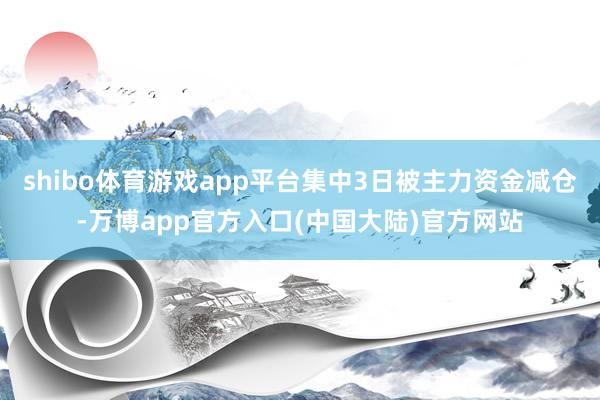shibo体育游戏app平台集中3日被主力资金减仓-万博app官方入口(中国大陆)官方网站