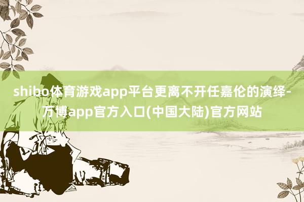shibo体育游戏app平台更离不开任嘉伦的演绎-万博app官方入口(中国大陆)官方网站