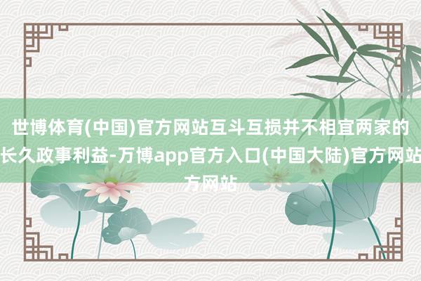 世博体育(中国)官方网站互斗互损并不相宜两家的长久政事利益-万博app官方入口(中国大陆)官方网站