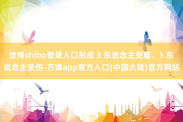 世博shibo登录入口形成 3 东说念主受难、1 东说念主受伤-万博app官方入口(中国大陆)官方网站