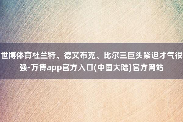 世博体育杜兰特、德文布克、比尔三巨头紧迫才气很强-万博app官方入口(中国大陆)官方网站