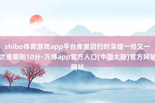 shibo体育游戏app平台库里回归时枭雄一经又一次逾期到10分-万博app官方入口(中国大陆)官方网站