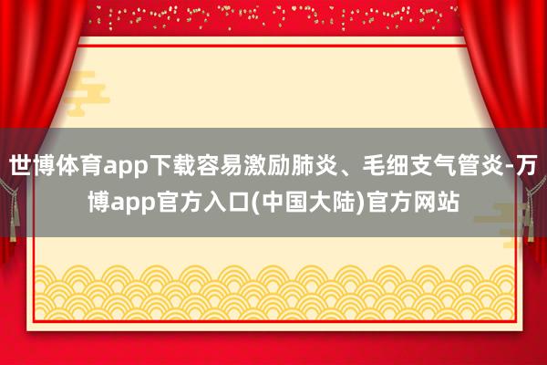 世博体育app下载容易激励肺炎、毛细支气管炎-万博app官方入口(中国大陆)官方网站