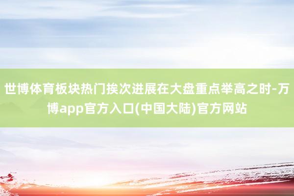 世博体育板块热门挨次进展在大盘重点举高之时-万博app官方入口(中国大陆)官方网站