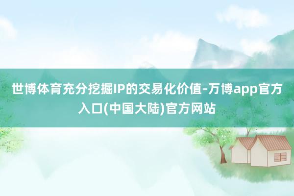 世博体育充分挖掘IP的交易化价值-万博app官方入口(中国大陆)官方网站