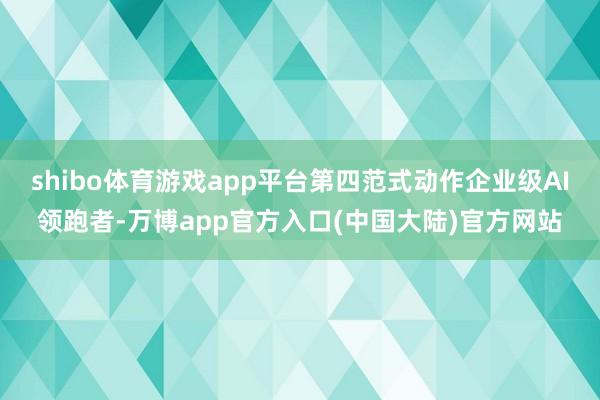 shibo体育游戏app平台第四范式动作企业级AI领跑者-万博app官方入口(中国大陆)官方网站