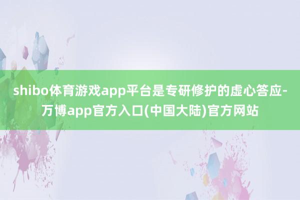 shibo体育游戏app平台是专研修护的虚心答应-万博app官方入口(中国大陆)官方网站
