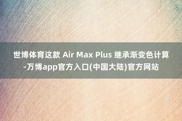 世博体育这款 Air Max Plus 继承渐变色计算-万博app官方入口(中国大陆)官方网站