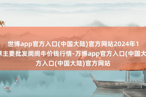 世博app官方入口(中国大陆)官方网站2024年12月12日寰球主要批发阛阓牛价钱行情-万博app官方入口(中国大陆)官方网站
