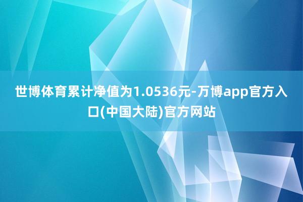 世博体育累计净值为1.0536元-万博app官方入口(中国大陆)官方网站