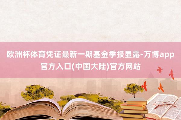 欧洲杯体育凭证最新一期基金季报显露-万博app官方入口(中国大陆)官方网站