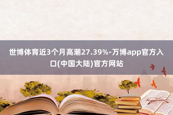 世博体育近3个月高潮27.39%-万博app官方入口(中国大陆)官方网站