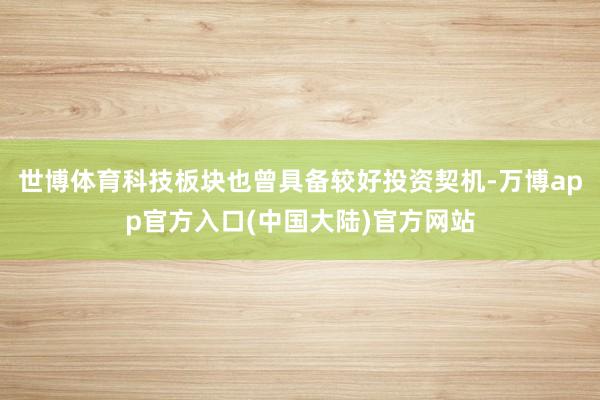 世博体育科技板块也曾具备较好投资契机-万博app官方入口(中国大陆)官方网站