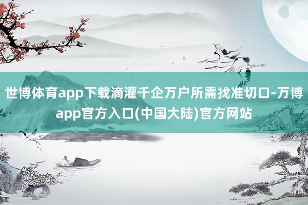 世博体育app下载滴灌千企万户所需找准切口-万博app官方入口(中国大陆)官方网站