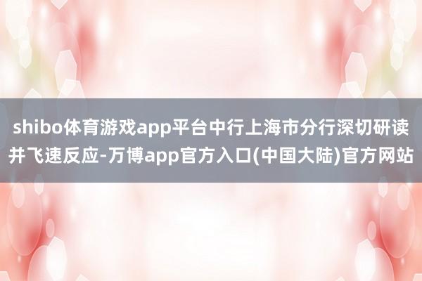 shibo体育游戏app平台中行上海市分行深切研读并飞速反应-万博app官方入口(中国大陆)官方网站