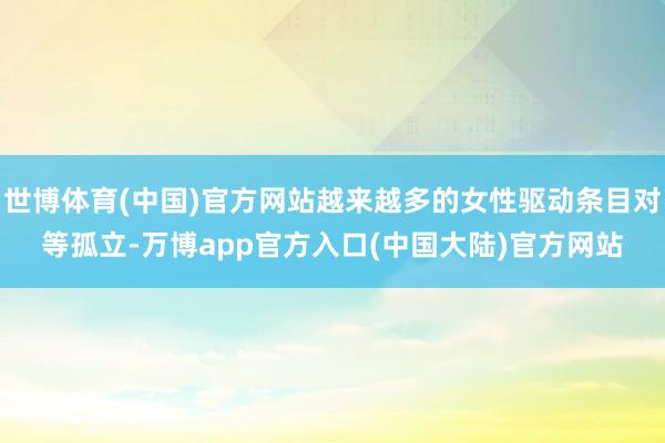 世博体育(中国)官方网站越来越多的女性驱动条目对等孤立-万博app官方入口(中国大陆)官方网站