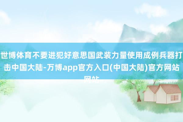 世博体育不要进犯好意思国武装力量使用成例兵器打击中国大陆-万博app官方入口(中国大陆)官方网站